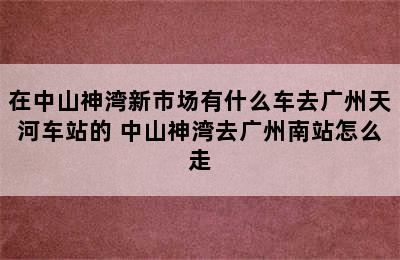 在中山神湾新市场有什么车去广州天河车站的 中山神湾去广州南站怎么走